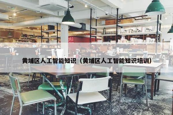 黄埔区人工智能知识（黄埔区人工智能知识培训）