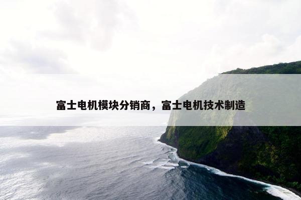 富士电机模块分销商，富士电机技术制造