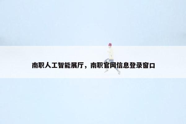 南职人工智能展厅，南职官网信息登录窗口