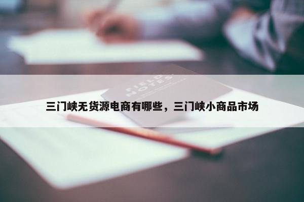 三门峡无货源电商有哪些，三门峡小商品市场