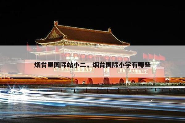烟台里国际站小二，烟台国际小学有哪些