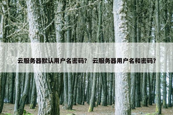 云服务器默认用户名密码？ 云服务器用户名和密码？