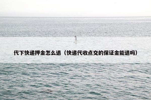 代下快递押金怎么退（快递代收点交的保证金能退吗）