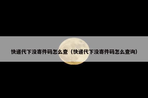 快递代下没寄件码怎么查（快递代下没寄件码怎么查询）