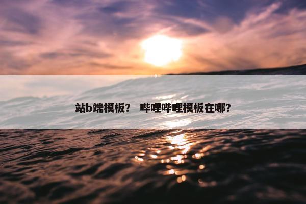 站b端模板？ 哔哩哔哩模板在哪？