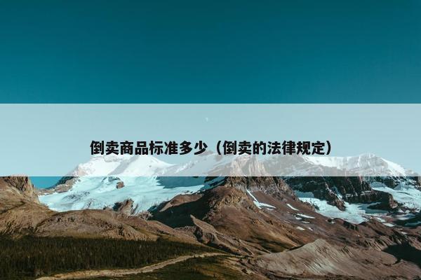 倒卖商品标准多少（倒卖的法律规定）