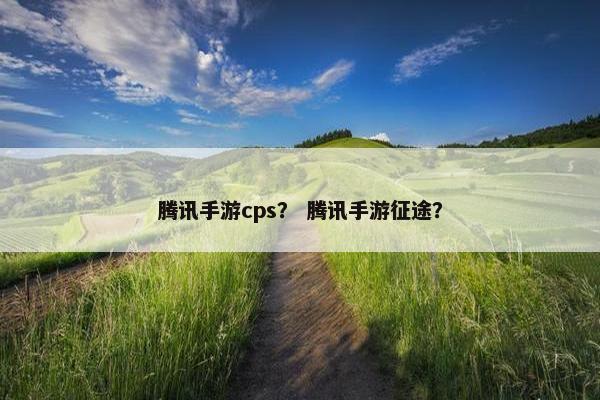 腾讯手游cps？ 腾讯手游征途？