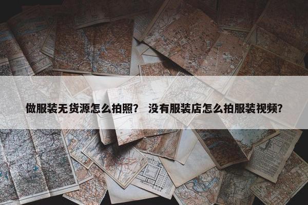 做服装无货源怎么拍照？ 没有服装店怎么拍服装视频？