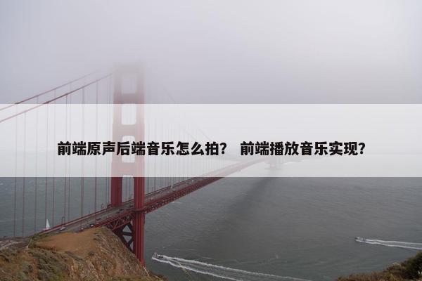 前端原声后端音乐怎么拍？ 前端播放音乐实现？
