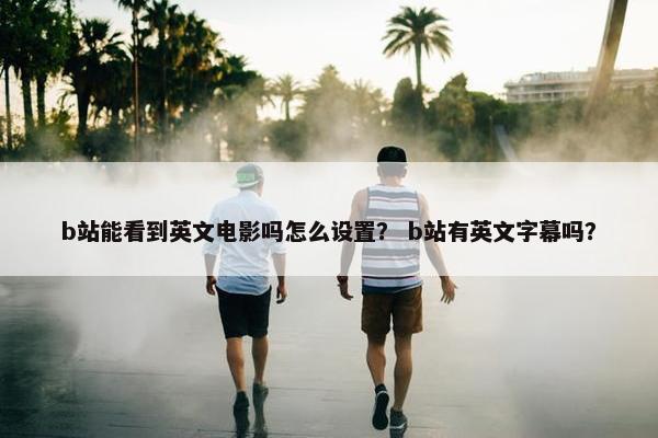 b站能看到英文电影吗怎么设置？ b站有英文字幕吗？