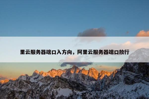 里云服务器端口入方向，阿里云服务器端口放行