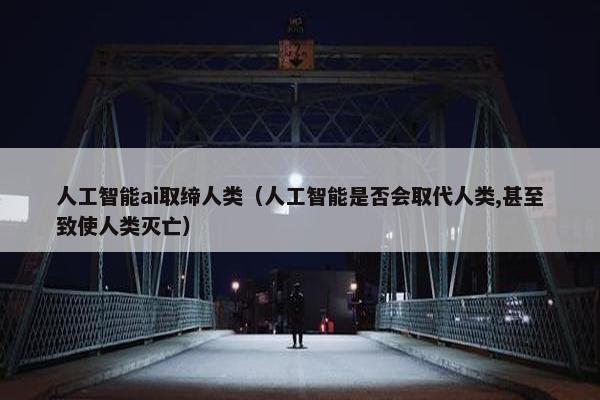 人工智能ai取缔人类（人工智能是否会取代人类,甚至致使人类灭亡）
