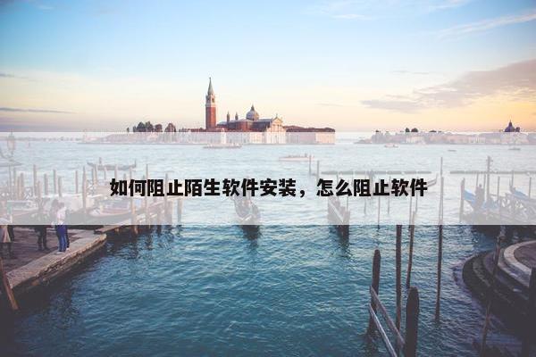 如何阻止陌生软件安装，怎么阻止软件