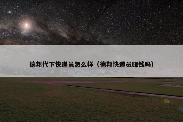 德邦代下快递员怎么样（德邦快递员赚钱吗）