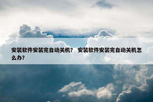 安装软件安装完自动关机？ 安装软件安装完自动关机怎么办？