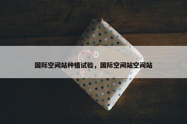 国际空间站种植试验，国际空间站空间站