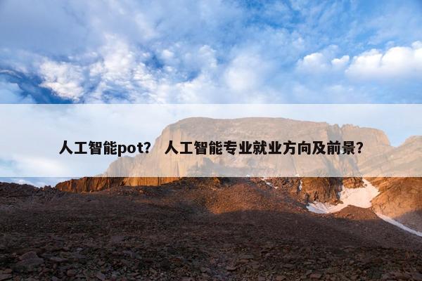 人工智能pot？ 人工智能专业就业方向及前景？