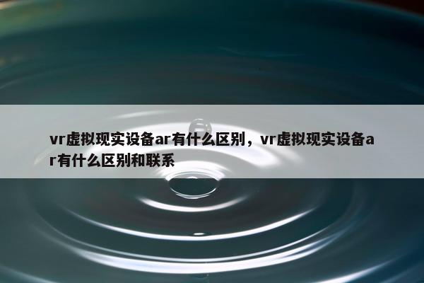 vr虚拟现实设备ar有什么区别，vr虚拟现实设备ar有什么区别和联系