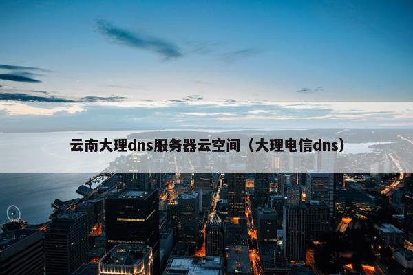 云南大理dns服务器云空间（大理电信dns）