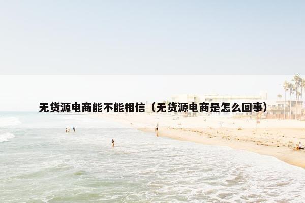 无货源电商能不能相信（无货源电商是怎么回事）
