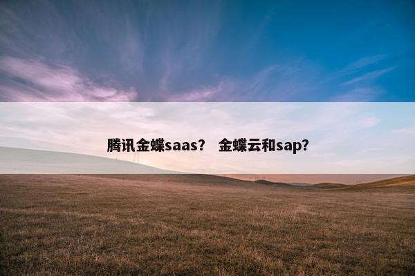 腾讯金蝶saas？ 金蝶云和sap？