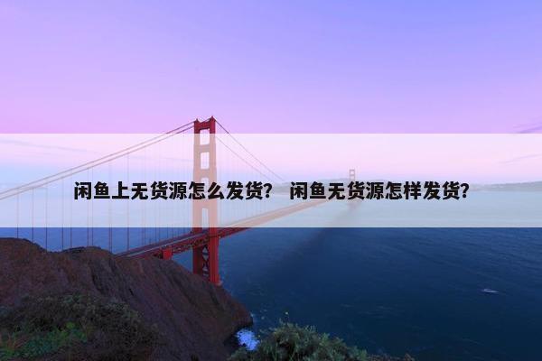 闲鱼上无货源怎么发货？ 闲鱼无货源怎样发货？