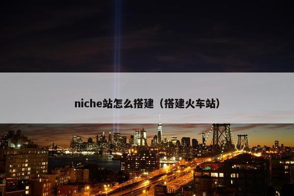 niche站怎么搭建（搭建火车站）