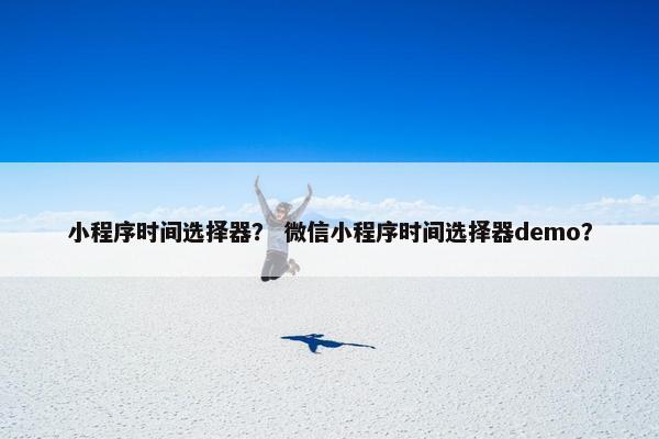 小程序时间选择器？ 微信小程序时间选择器demo？