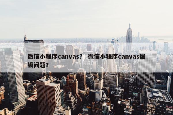 微信小程序canvas？ 微信小程序canvas层级问题？