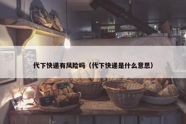 代下快递有风险吗（代下快递是什么意思）