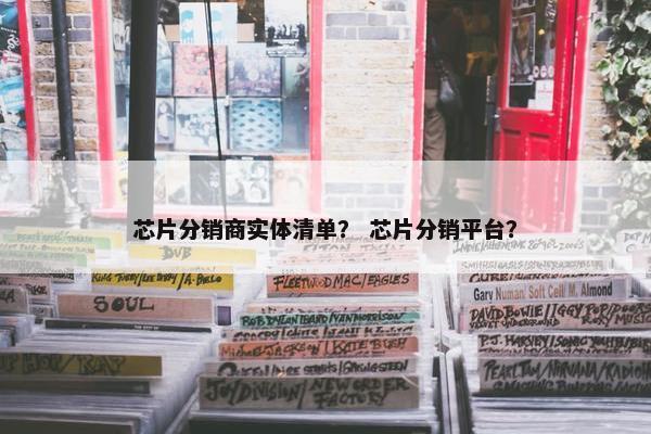 芯片分销商实体清单？ 芯片分销平台？