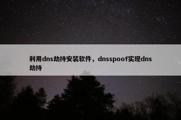 利用dns劫持安装软件，dnsspoof实现dns劫持