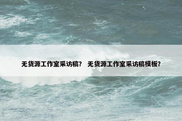 无货源工作室采访稿？ 无货源工作室采访稿模板？