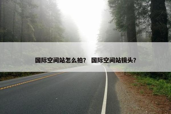 国际空间站怎么拍？ 国际空间站镜头？