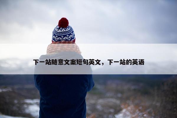 下一站随意文案短句英文，下一站的英语