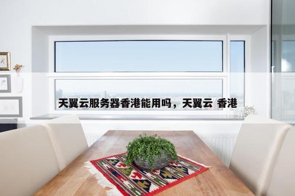天翼云服务器香港能用吗，天翼云 香港