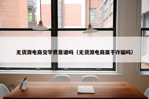 无货源电商交学费靠谱吗（无货源电商属于诈骗吗）