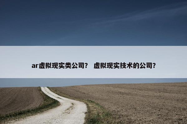 ar虚拟现实类公司？ 虚拟现实技术的公司？