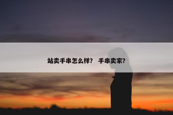 站卖手串怎么样？ 手串卖家？