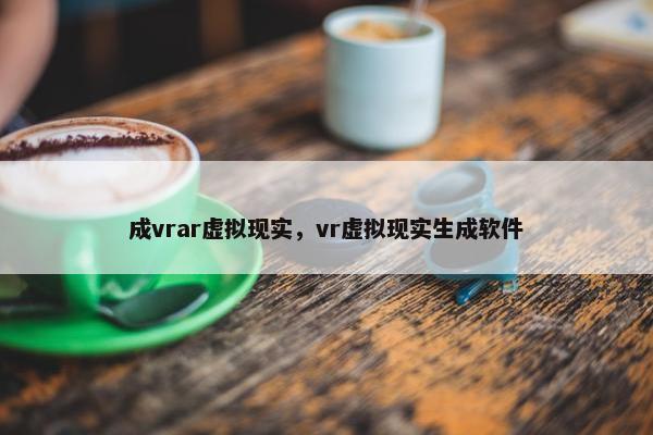 成vrar虚拟现实，vr虚拟现实生成软件