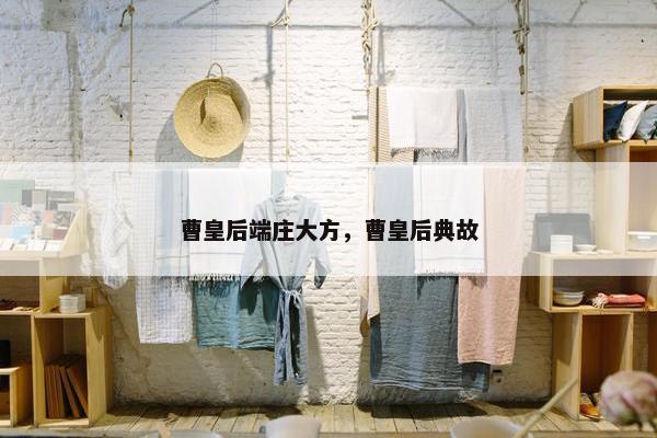 曹皇后端庄大方，曹皇后典故