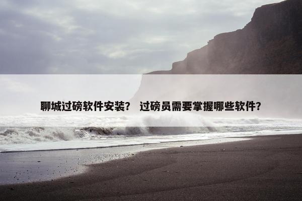 聊城过磅软件安装？ 过磅员需要掌握哪些软件？