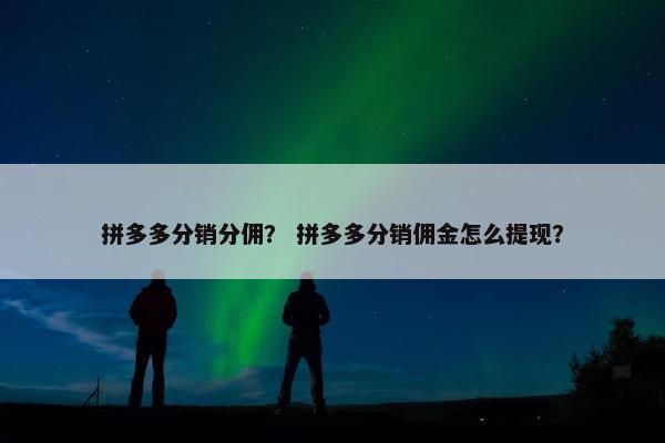 拼多多分销分佣？ 拼多多分销佣金怎么提现？