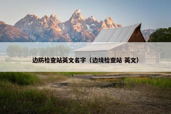 边防检查站英文名字（边境检查站 英文）