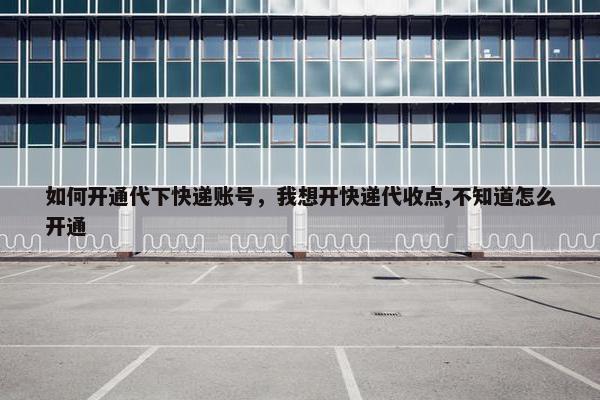 如何开通代下快递账号，我想开快递代收点,不知道怎么开通