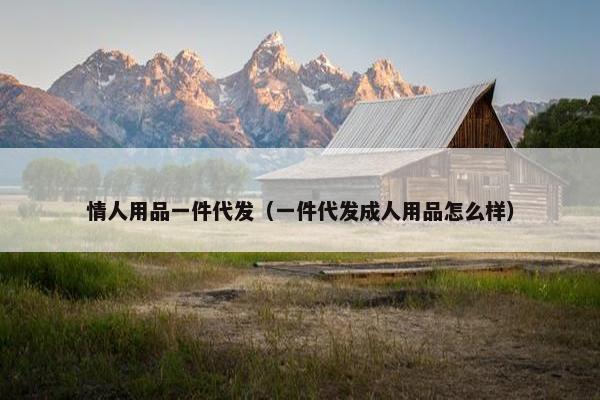 情人用品一件代发（一件代发成人用品怎么样）