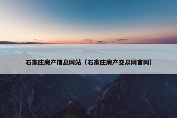 石家庄房产信息网站（石家庄房产交易网官网）