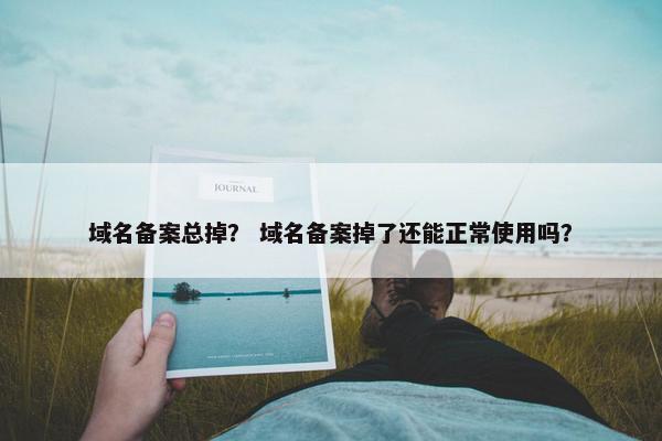 域名备案总掉？ 域名备案掉了还能正常使用吗？