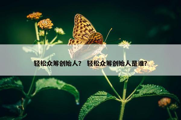 轻松众筹创始人？ 轻松众筹创始人是谁？