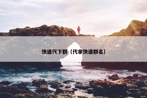 快递代下群（代拿快递群名）